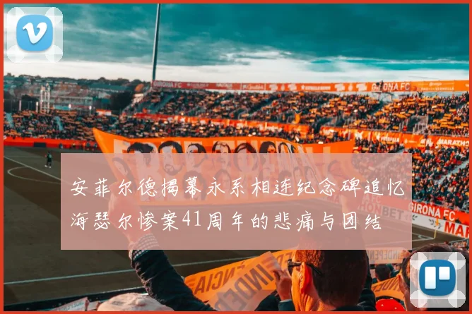 安菲尔德揭幕永系相连纪念碑追忆海瑟尔惨案41周年的悲痛与团结