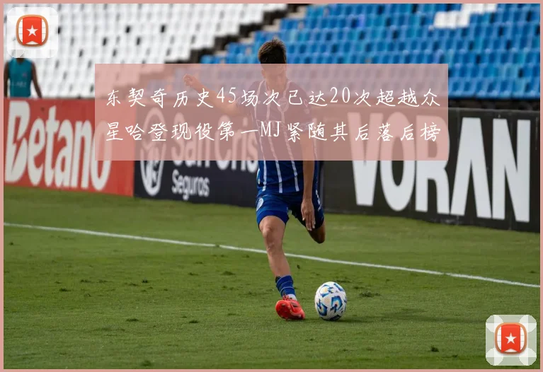 东契奇历史45场次已达20次超越众星哈登现役第一MJ紧随其后落后榜首100场