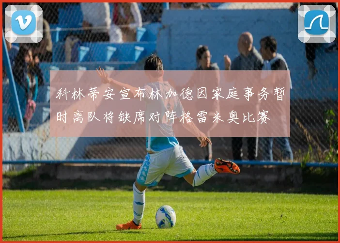 科林蒂安宣布林加德因家庭事务暂时离队将缺席对阵格雷米奥比赛