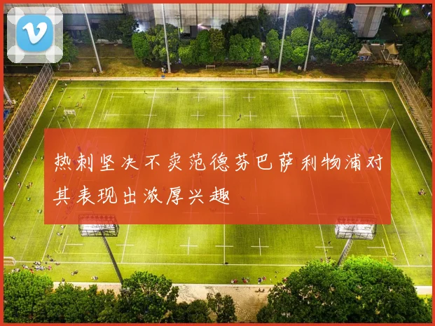 热刺坚决不卖范德芬巴萨利物浦对其表现出浓厚兴趣