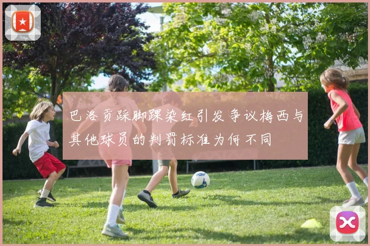 巴洛贡踩脚踝染红引发争议梅西与其他球员的判罚标准为何不同