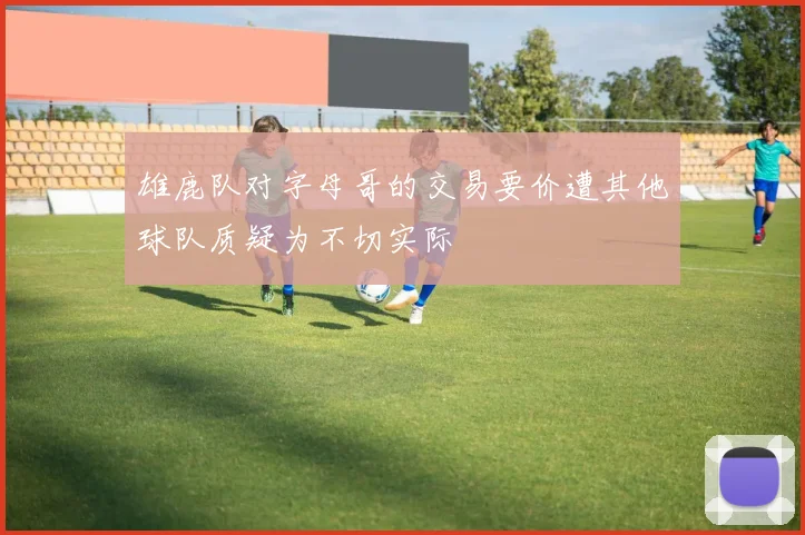 雄鹿队对字母哥的交易要价遭其他球队质疑为不切实际