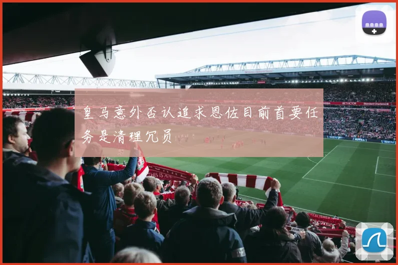 皇马意外否认追求恩佐目前首要任务是清理冗员