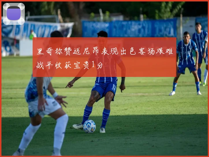 里奇称赞迈尼昂表现出色客场艰难战平收获宝贵1分