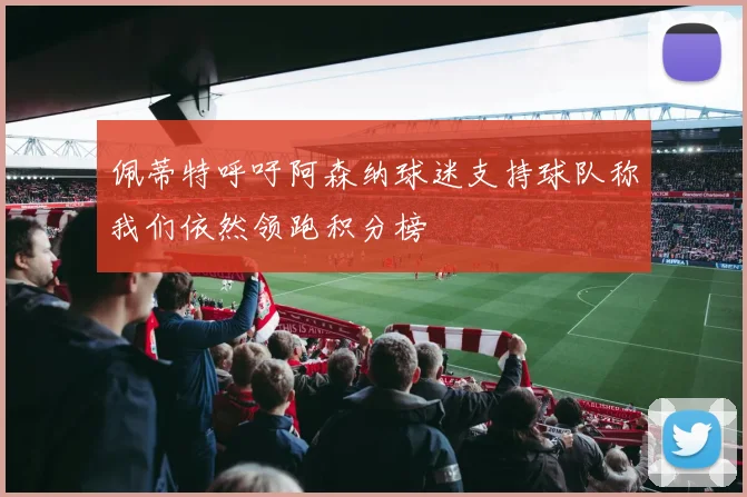 佩蒂特呼吁阿森纳球迷支持球队称我们依然领跑积分榜