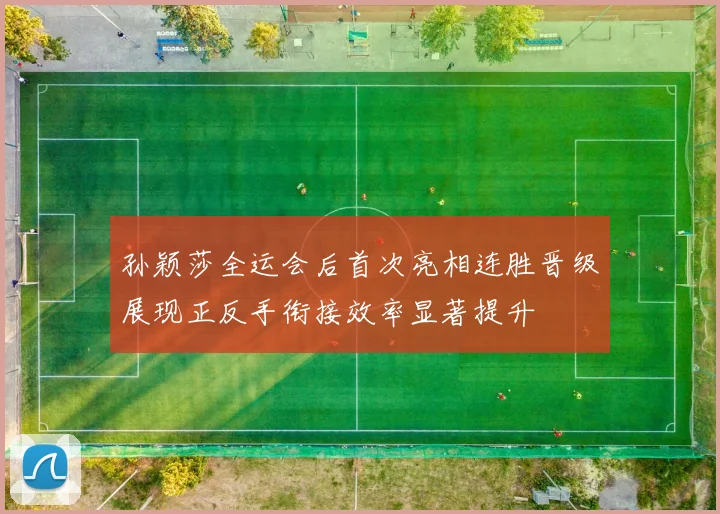 孙颖莎全运会后首次亮相连胜晋级展现正反手衔接效率显著提升