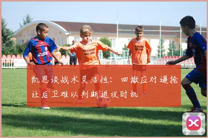 凯恩谈战术灵活性：回撤应对逼抢让后卫难以判断进攻时机