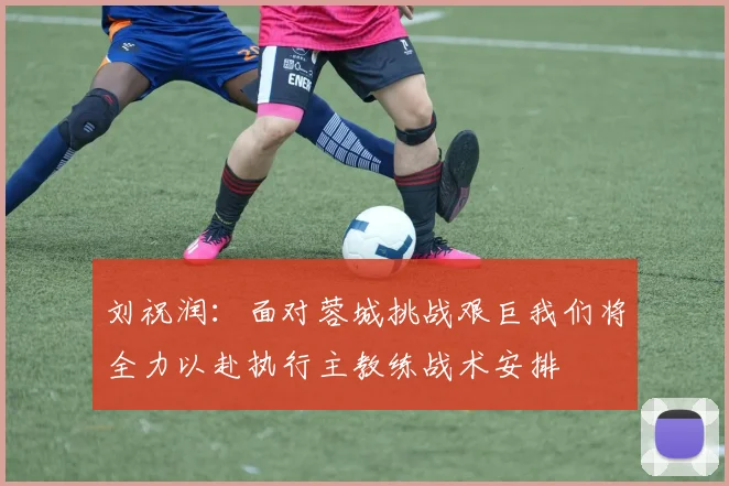 刘祝润：面对蓉城挑战艰巨我们将全力以赴执行主教练战术安排