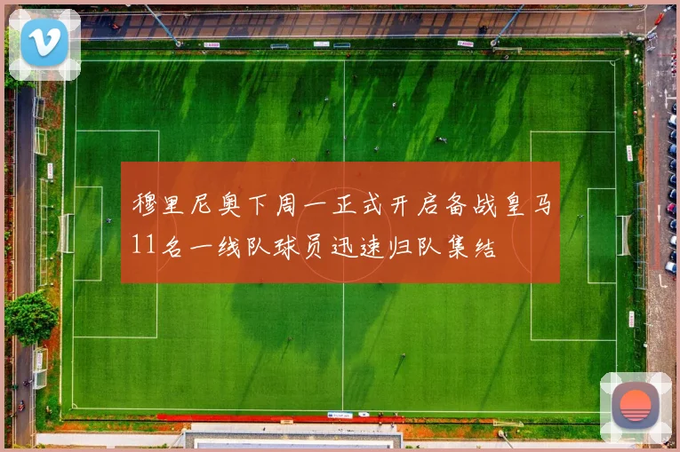 穆里尼奥下周一正式开启备战皇马11名一线队球员迅速归队集结