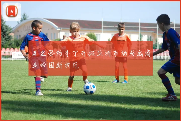 库里签约李宁开拓亚洲市场或成商业帝国新典范