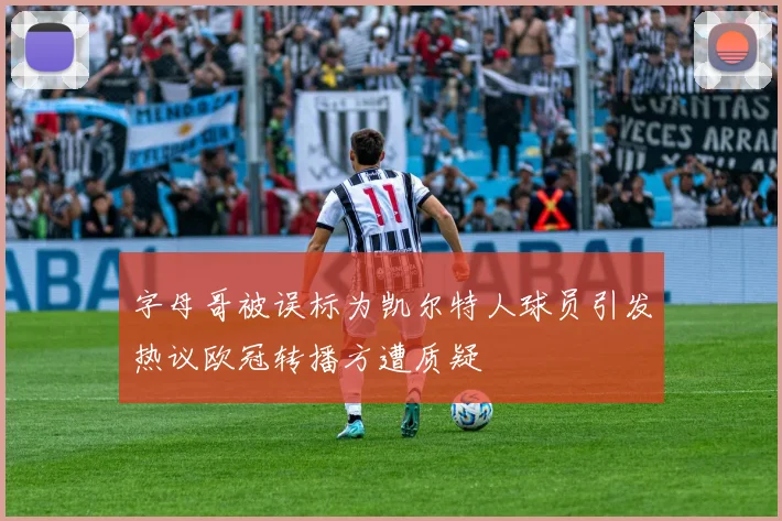 字母哥被误标为凯尔特人球员引发热议欧冠转播方遭质疑