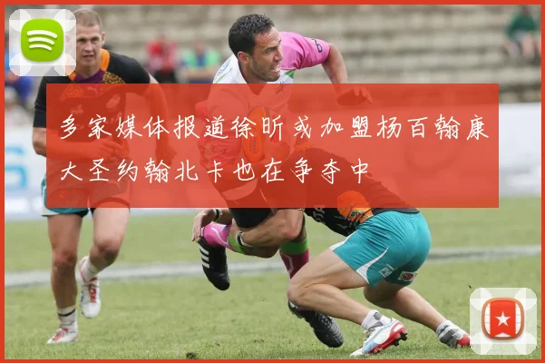多家媒体报道徐昕或加盟杨百翰康大圣约翰北卡也在争夺中