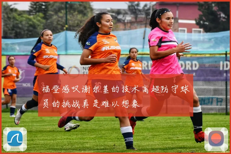 福登感叹谢尔基的技术高超防守球员的挑战真是难以想象