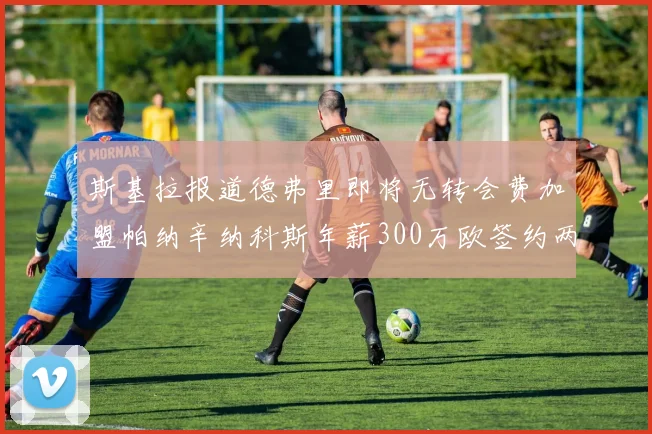 斯基拉报道德弗里即将无转会费加盟帕纳辛纳科斯年薪300万欧签约两年