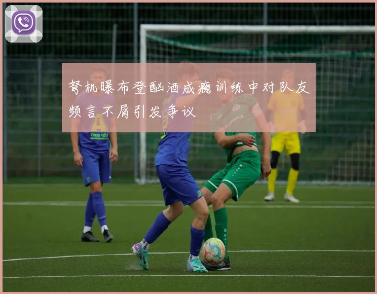 弩机曝布登酗酒成瘾训练中对队友频言不屑引发争议