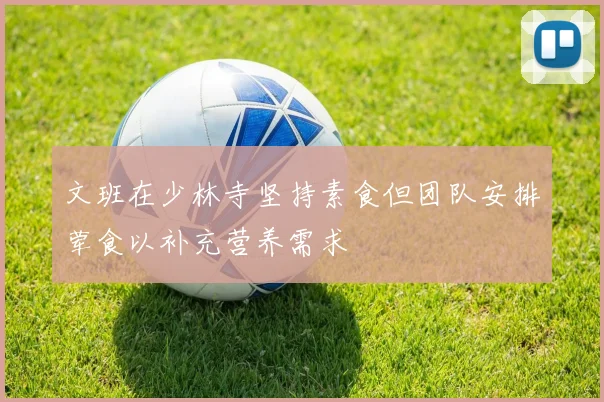 文班在少林寺坚持素食但团队安排荤食以补充营养需求