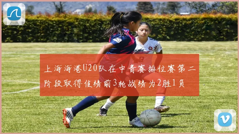 上海海港U20队在中青赛排位赛第二阶段取得佳绩前3轮战绩为2胜1负