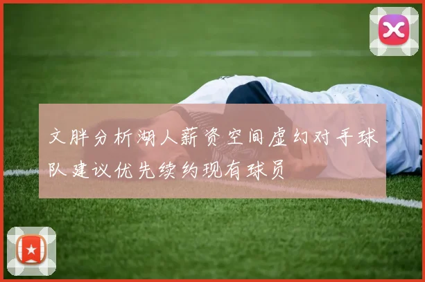 文胖分析湖人薪资空间虚幻对手球队建议优先续约现有球员