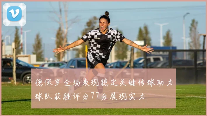 德保罗全场表现稳定关键传球助力球队获胜评分77分展现实力