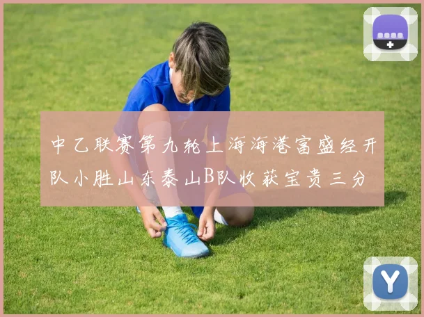 中乙联赛第九轮上海海港富盛经开队小胜山东泰山B队收获宝贵三分