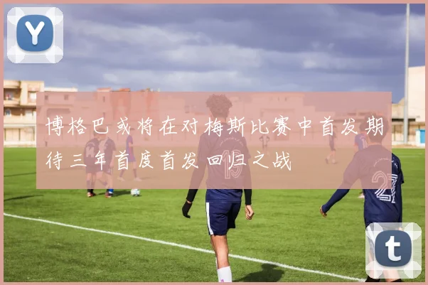 博格巴或将在对梅斯比赛中首发期待三年首度首发回归之战
