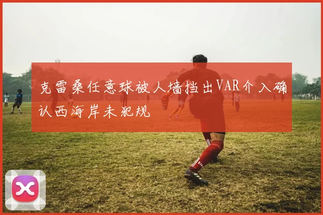 克雷桑任意球被人墙挡出VAR介入确认西海岸未犯规