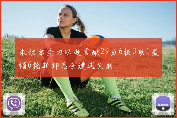 米切尔全力以赴贡献29分6板3助1盖帽6抢断却无奈遭遇失利