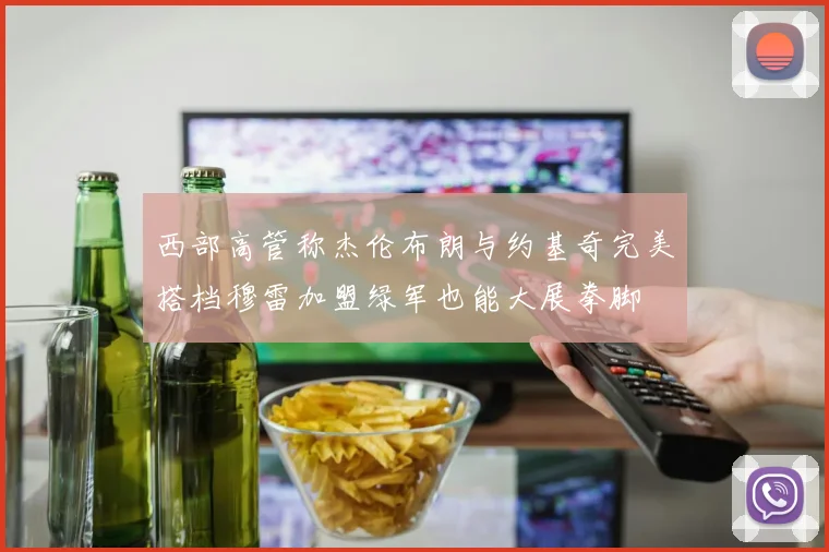 西部高管称杰伦布朗与约基奇完美搭档穆雷加盟绿军也能大展拳脚