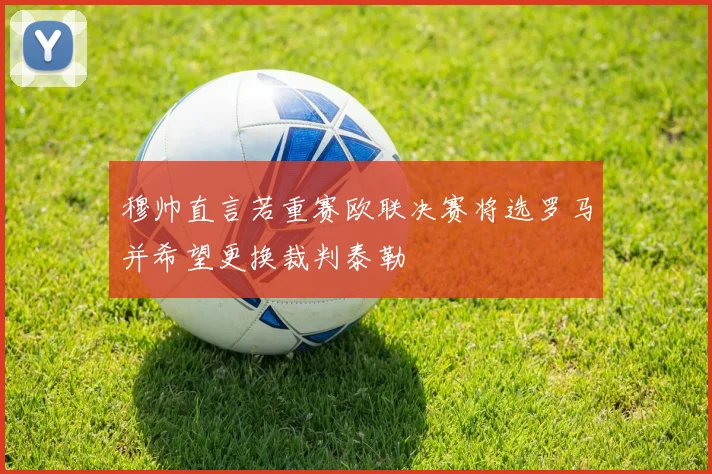 穆帅直言若重赛欧联决赛将选罗马并希望更换裁判泰勒