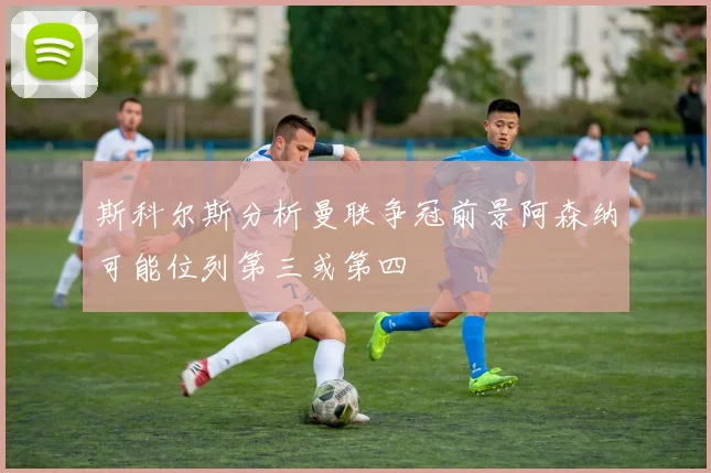 斯科尔斯分析曼联争冠前景阿森纳可能位列第三或第四